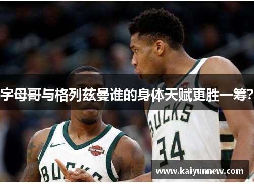 字母哥与格列兹曼谁的身体天赋更胜一筹？