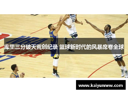 库里三分破天荒创纪录 篮球新时代的风暴席卷全球