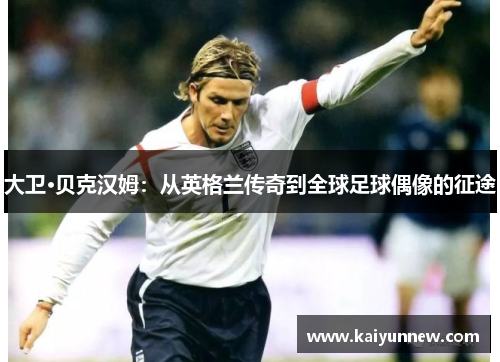 大卫·贝克汉姆：从英格兰传奇到全球足球偶像的征途